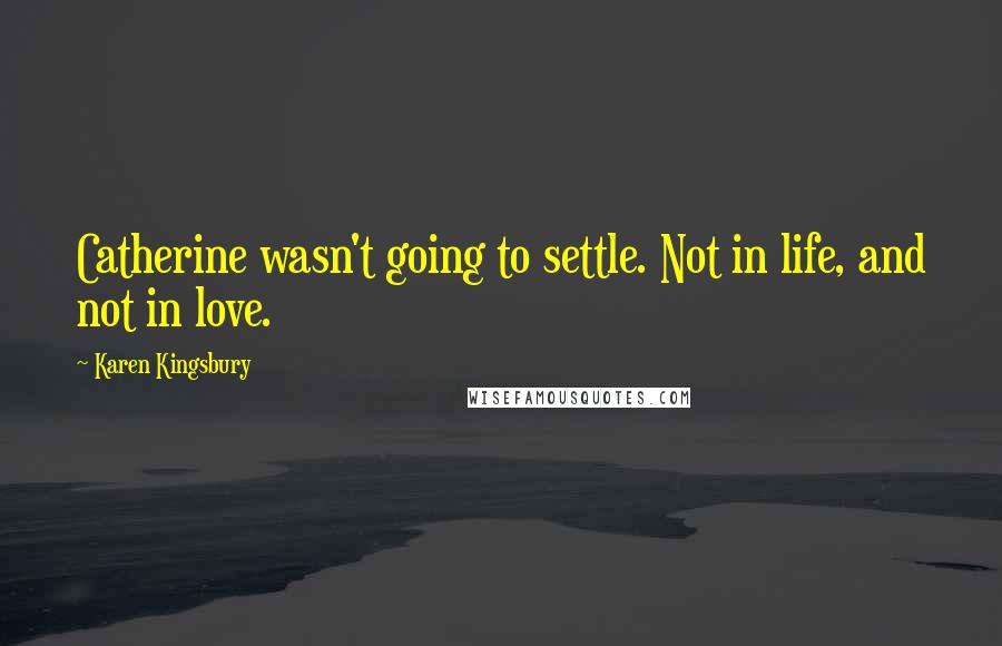 Karen Kingsbury Quotes: Catherine wasn't going to settle. Not in life, and not in love.