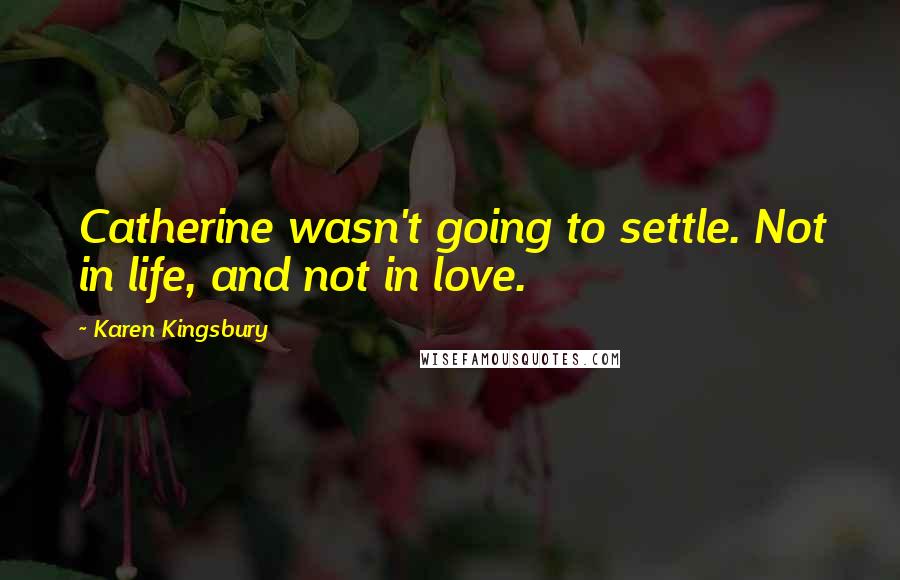 Karen Kingsbury Quotes: Catherine wasn't going to settle. Not in life, and not in love.