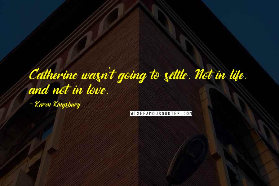 Karen Kingsbury Quotes: Catherine wasn't going to settle. Not in life, and not in love.