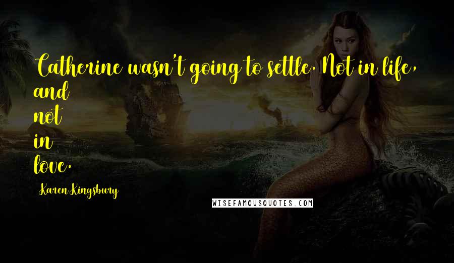 Karen Kingsbury Quotes: Catherine wasn't going to settle. Not in life, and not in love.