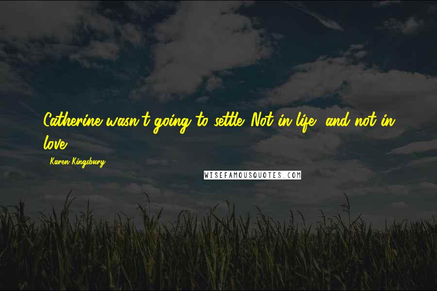 Karen Kingsbury Quotes: Catherine wasn't going to settle. Not in life, and not in love.