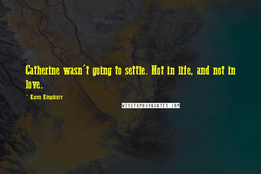 Karen Kingsbury Quotes: Catherine wasn't going to settle. Not in life, and not in love.