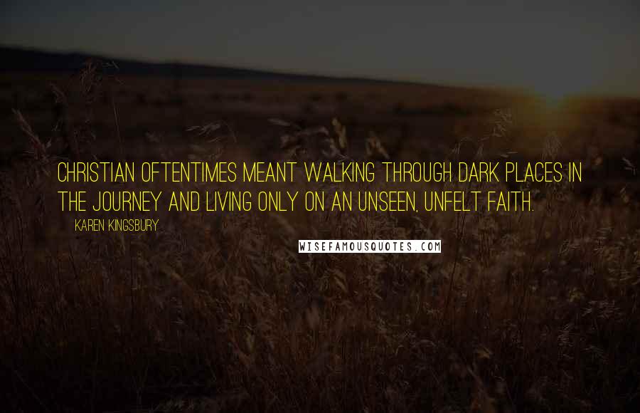 Karen Kingsbury Quotes: Christian oftentimes meant walking through dark places in the journey and living only on an unseen, unfelt faith.