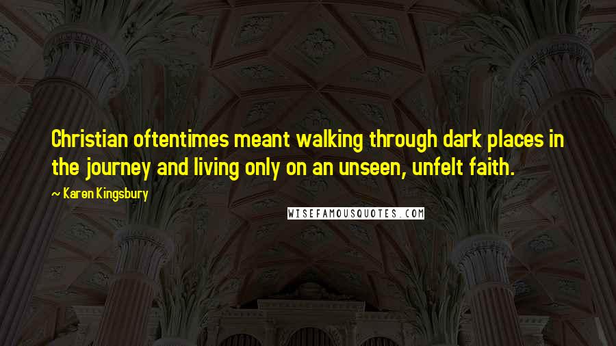 Karen Kingsbury Quotes: Christian oftentimes meant walking through dark places in the journey and living only on an unseen, unfelt faith.