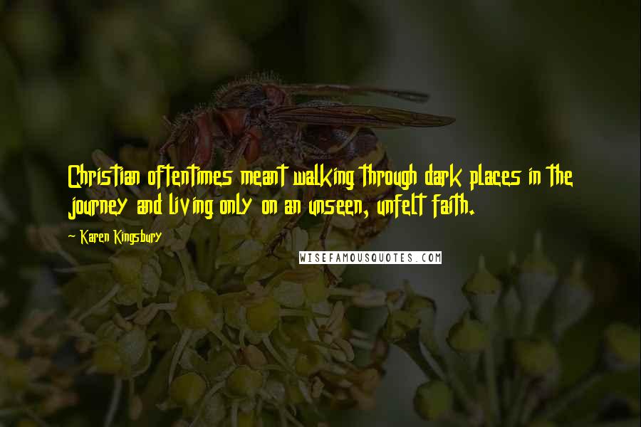 Karen Kingsbury Quotes: Christian oftentimes meant walking through dark places in the journey and living only on an unseen, unfelt faith.