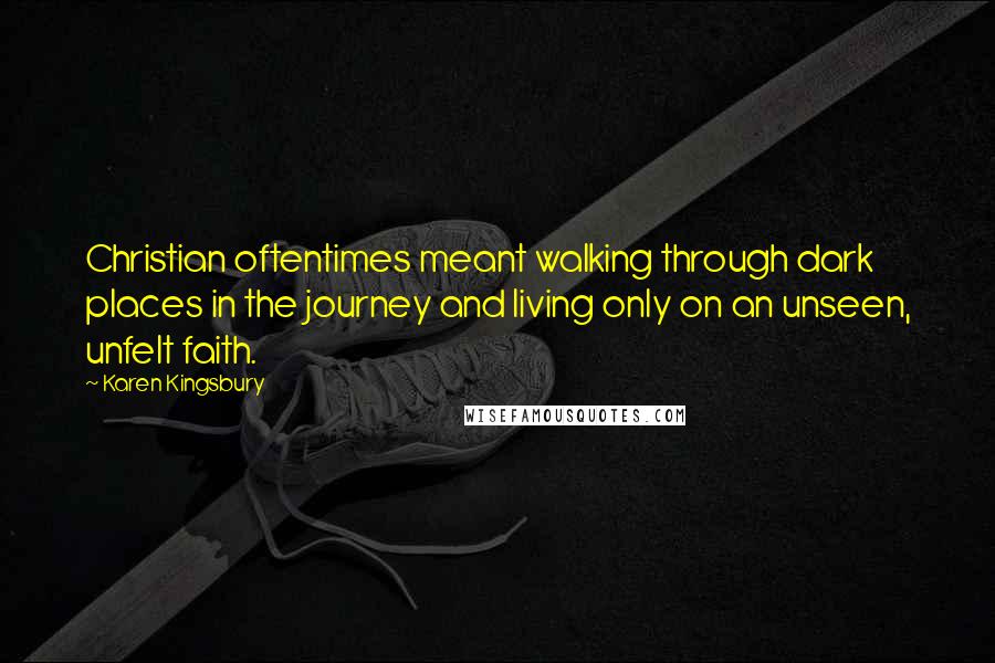 Karen Kingsbury Quotes: Christian oftentimes meant walking through dark places in the journey and living only on an unseen, unfelt faith.