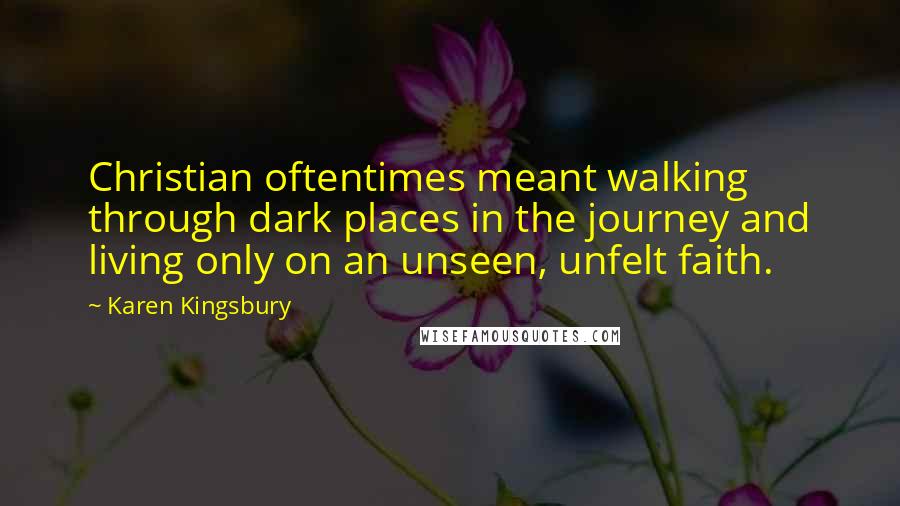 Karen Kingsbury Quotes: Christian oftentimes meant walking through dark places in the journey and living only on an unseen, unfelt faith.