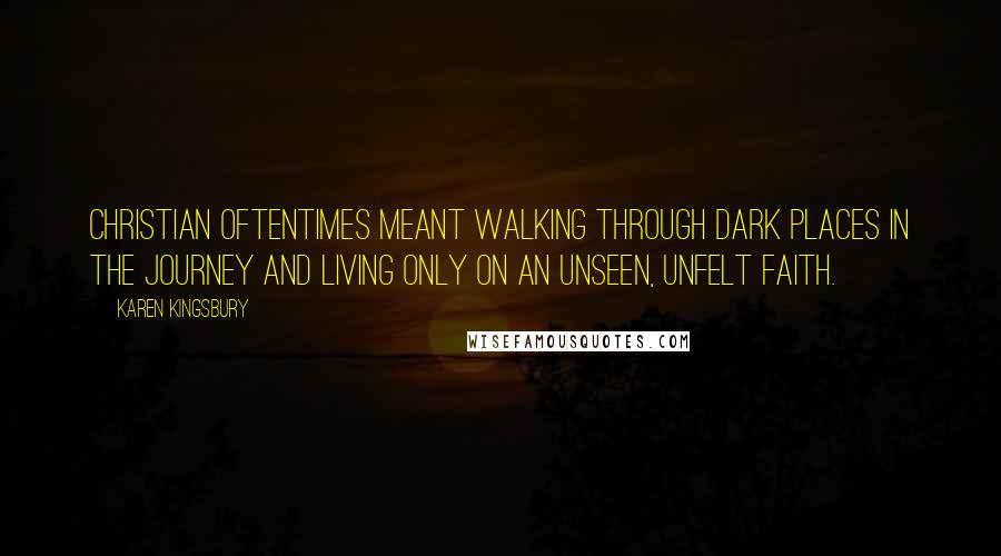 Karen Kingsbury Quotes: Christian oftentimes meant walking through dark places in the journey and living only on an unseen, unfelt faith.