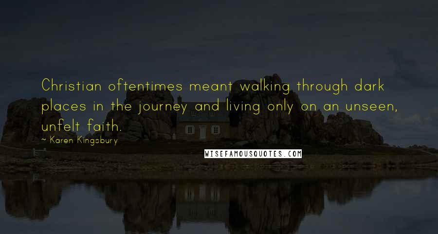 Karen Kingsbury Quotes: Christian oftentimes meant walking through dark places in the journey and living only on an unseen, unfelt faith.