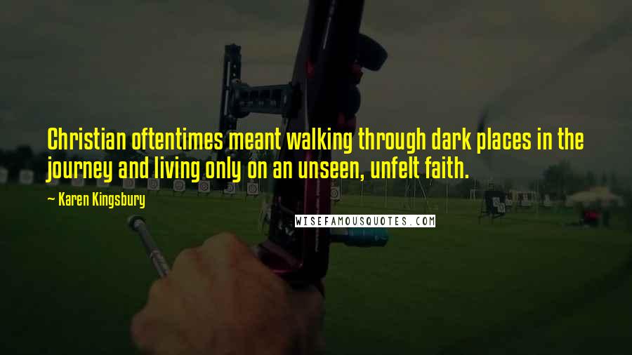 Karen Kingsbury Quotes: Christian oftentimes meant walking through dark places in the journey and living only on an unseen, unfelt faith.