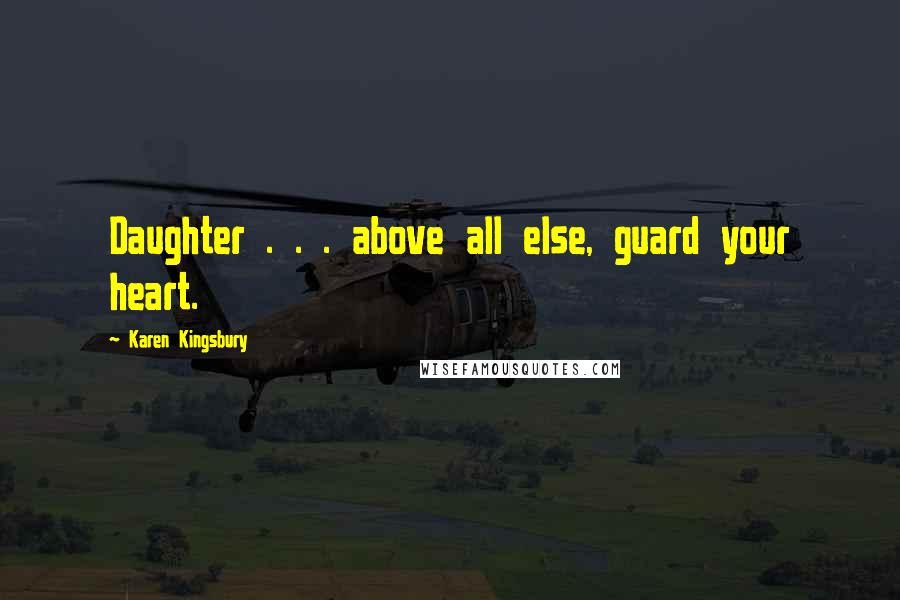 Karen Kingsbury Quotes: Daughter . . . above all else, guard your heart.