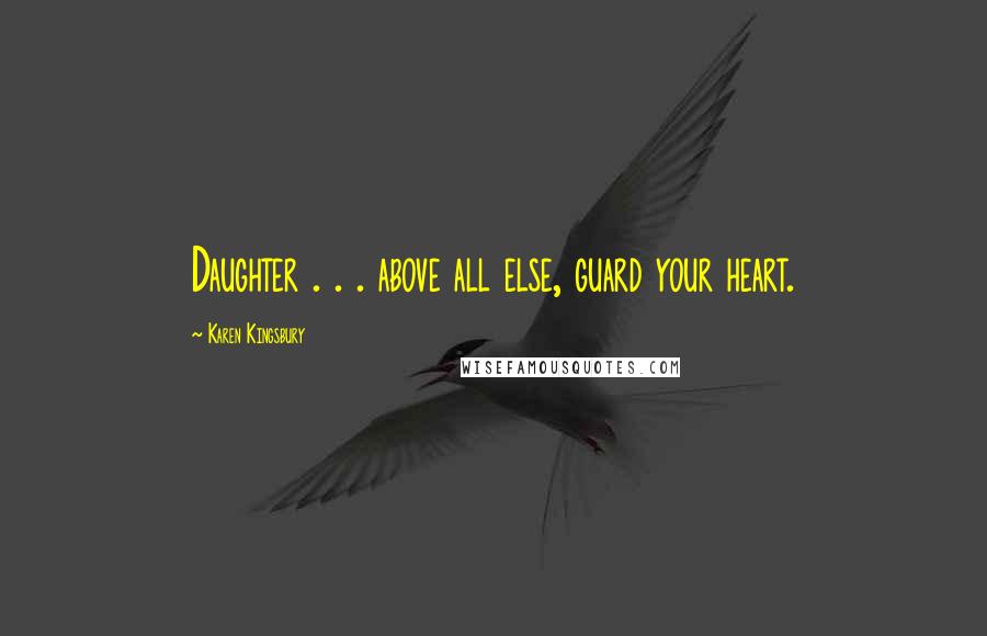 Karen Kingsbury Quotes: Daughter . . . above all else, guard your heart.