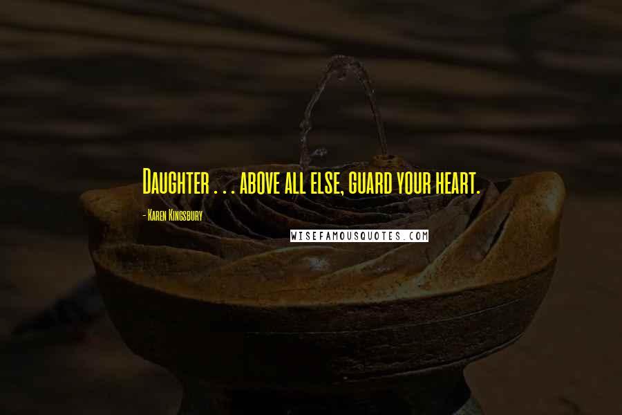 Karen Kingsbury Quotes: Daughter . . . above all else, guard your heart.