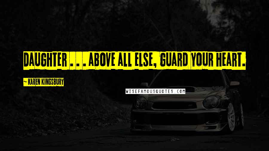 Karen Kingsbury Quotes: Daughter . . . above all else, guard your heart.