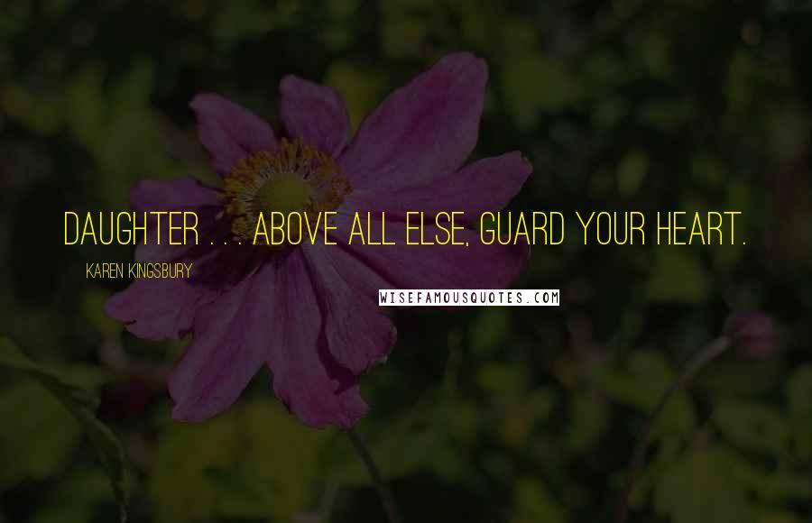 Karen Kingsbury Quotes: Daughter . . . above all else, guard your heart.