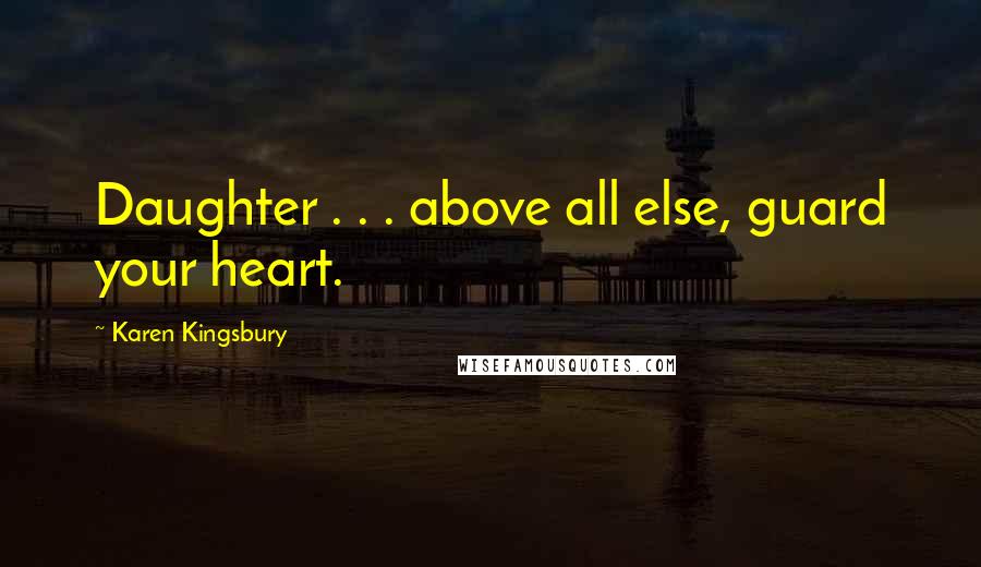 Karen Kingsbury Quotes: Daughter . . . above all else, guard your heart.