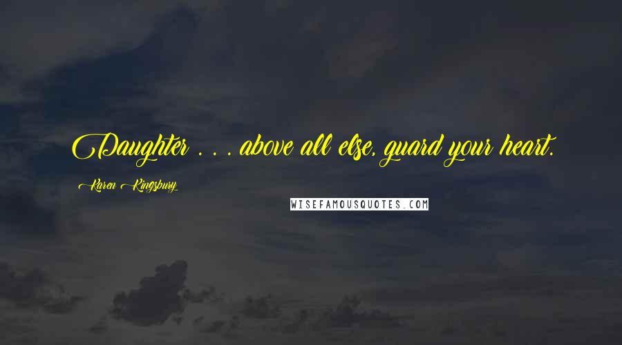 Karen Kingsbury Quotes: Daughter . . . above all else, guard your heart.