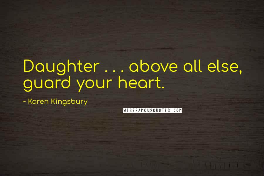 Karen Kingsbury Quotes: Daughter . . . above all else, guard your heart.