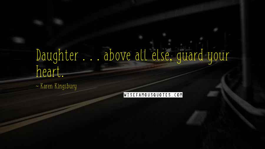 Karen Kingsbury Quotes: Daughter . . . above all else, guard your heart.