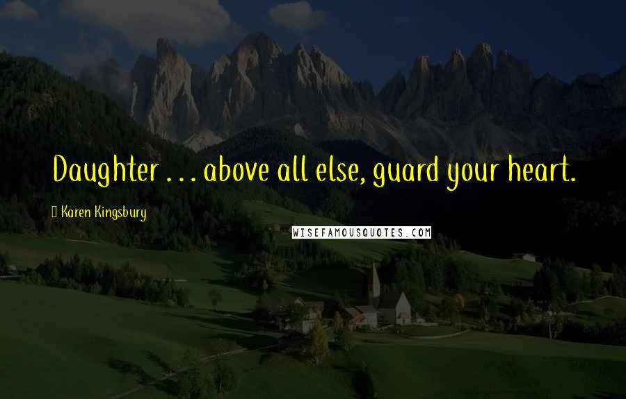 Karen Kingsbury Quotes: Daughter . . . above all else, guard your heart.