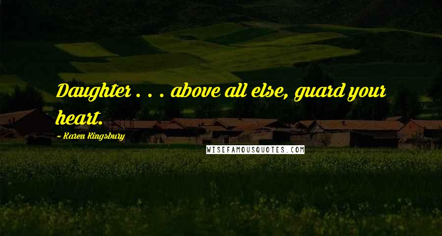 Karen Kingsbury Quotes: Daughter . . . above all else, guard your heart.