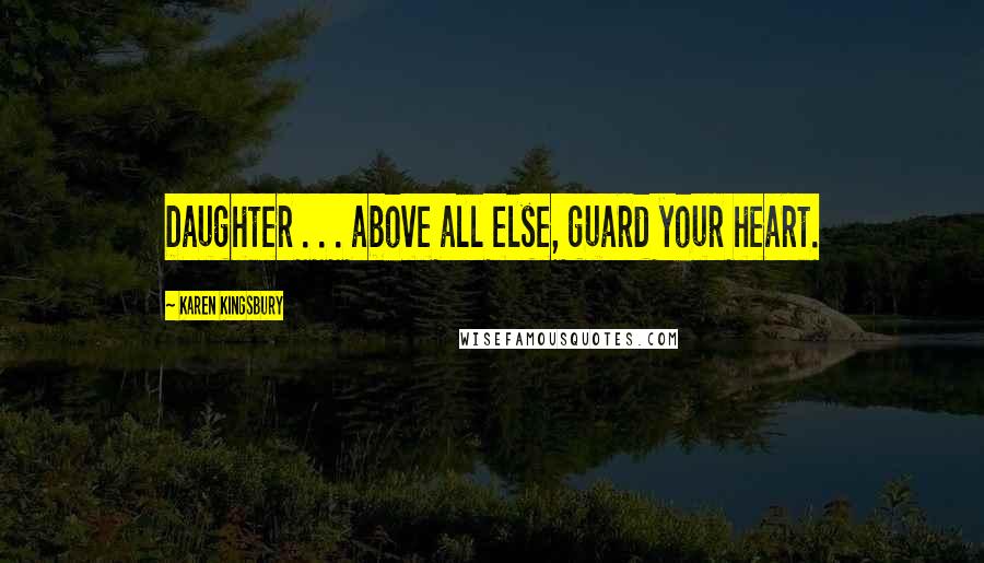 Karen Kingsbury Quotes: Daughter . . . above all else, guard your heart.