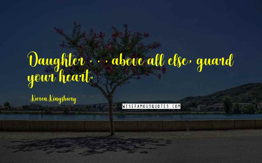 Karen Kingsbury Quotes: Daughter . . . above all else, guard your heart.