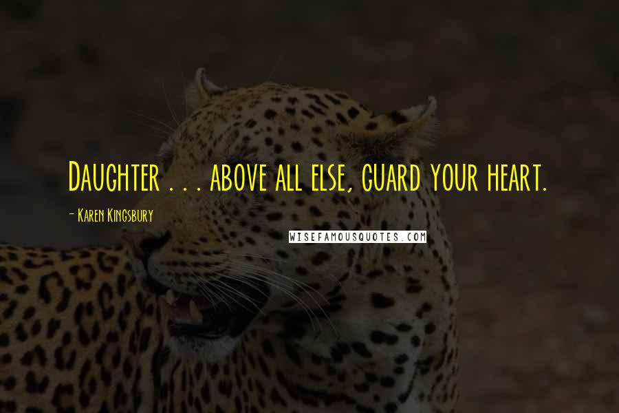 Karen Kingsbury Quotes: Daughter . . . above all else, guard your heart.