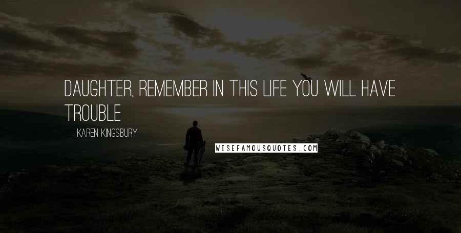 Karen Kingsbury Quotes: Daughter, remember in this life you will have trouble