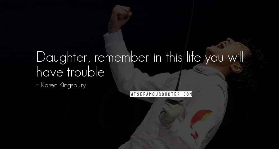 Karen Kingsbury Quotes: Daughter, remember in this life you will have trouble