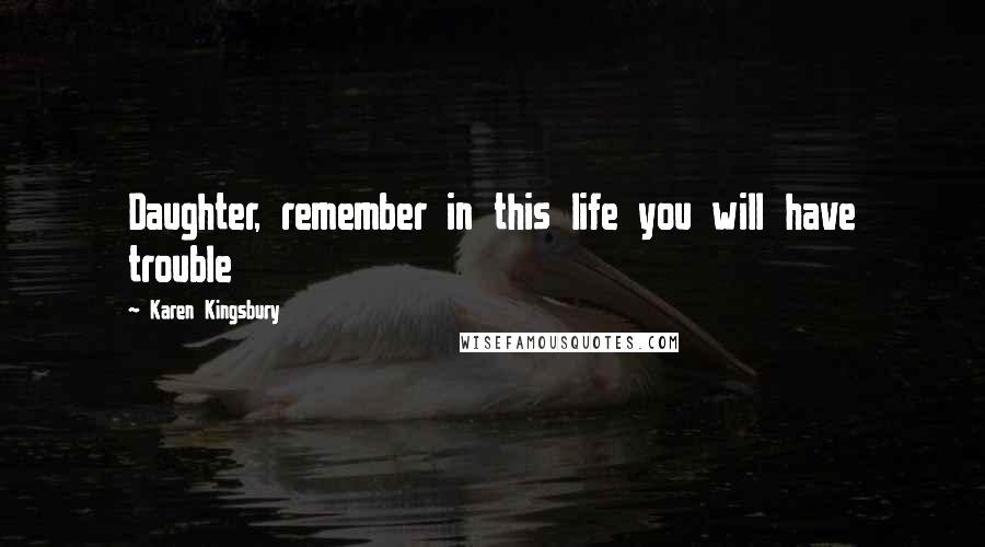 Karen Kingsbury Quotes: Daughter, remember in this life you will have trouble