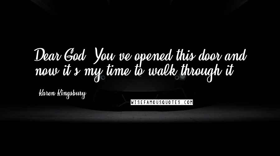 Karen Kingsbury Quotes: Dear God, You've opened this door and now it's my time to walk through it.