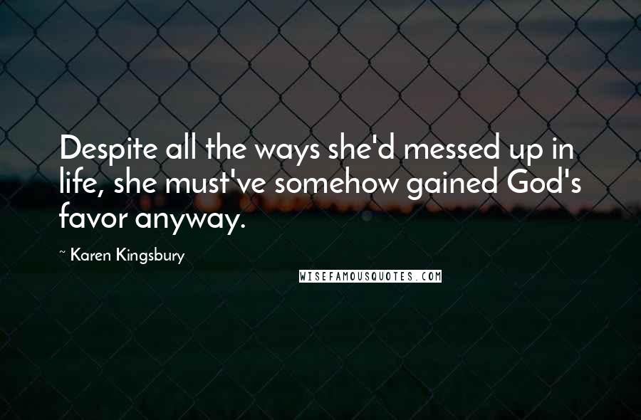 Karen Kingsbury Quotes: Despite all the ways she'd messed up in life, she must've somehow gained God's favor anyway.