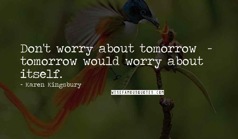 Karen Kingsbury Quotes: Don't worry about tomorrow  -  tomorrow would worry about itself.