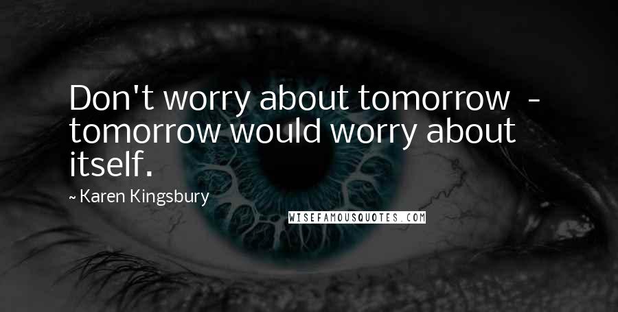 Karen Kingsbury Quotes: Don't worry about tomorrow  -  tomorrow would worry about itself.