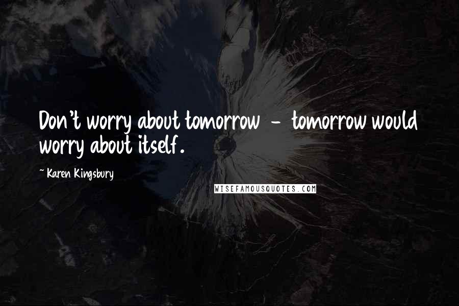 Karen Kingsbury Quotes: Don't worry about tomorrow  -  tomorrow would worry about itself.