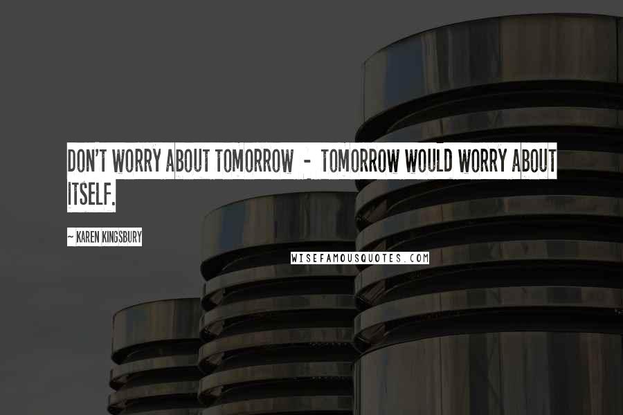 Karen Kingsbury Quotes: Don't worry about tomorrow  -  tomorrow would worry about itself.