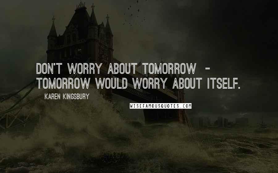 Karen Kingsbury Quotes: Don't worry about tomorrow  -  tomorrow would worry about itself.