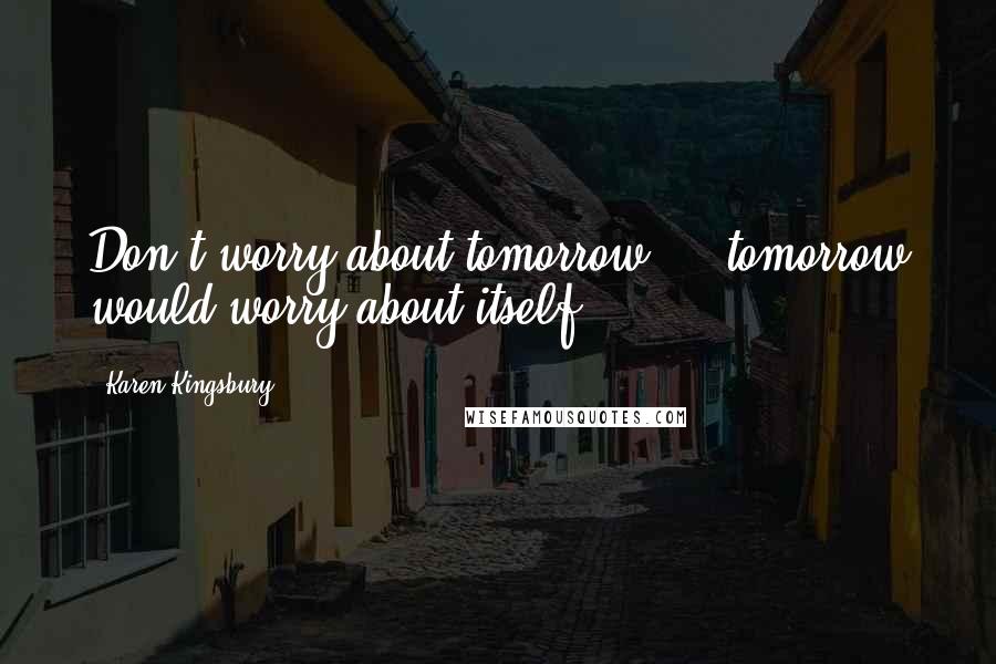 Karen Kingsbury Quotes: Don't worry about tomorrow  -  tomorrow would worry about itself.