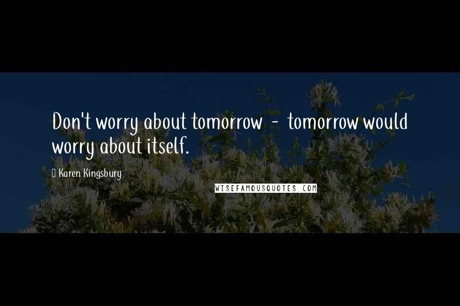 Karen Kingsbury Quotes: Don't worry about tomorrow  -  tomorrow would worry about itself.