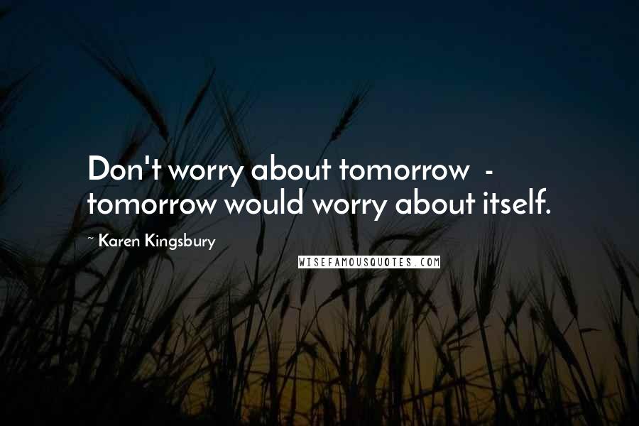 Karen Kingsbury Quotes: Don't worry about tomorrow  -  tomorrow would worry about itself.