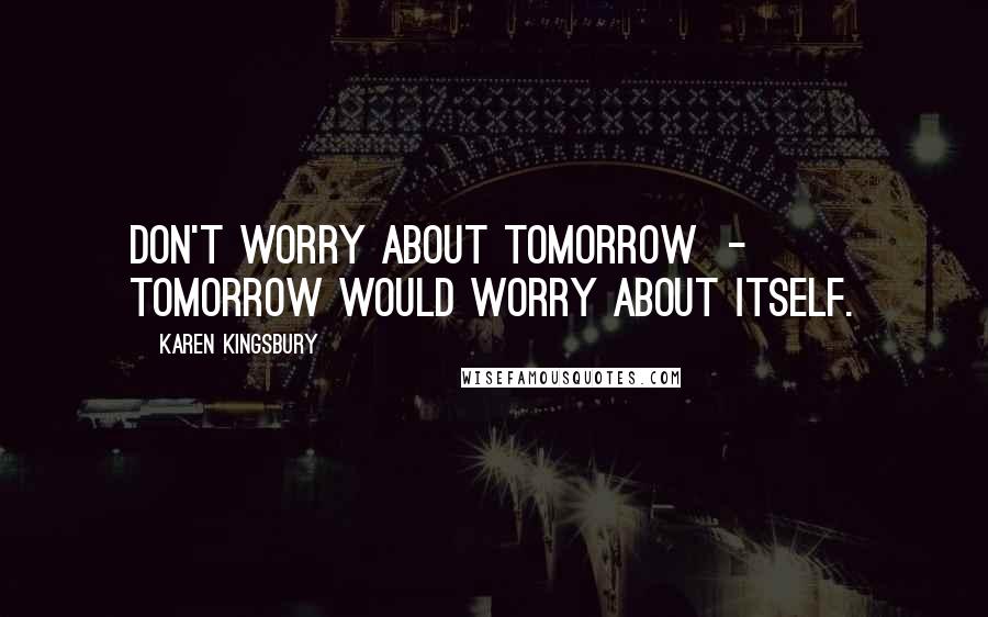 Karen Kingsbury Quotes: Don't worry about tomorrow  -  tomorrow would worry about itself.