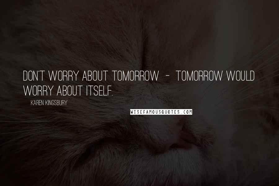 Karen Kingsbury Quotes: Don't worry about tomorrow  -  tomorrow would worry about itself.