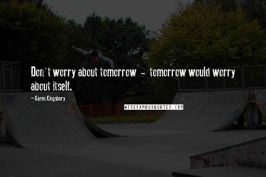 Karen Kingsbury Quotes: Don't worry about tomorrow  -  tomorrow would worry about itself.