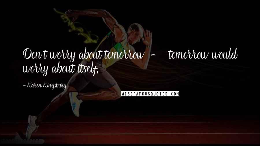 Karen Kingsbury Quotes: Don't worry about tomorrow  -  tomorrow would worry about itself.