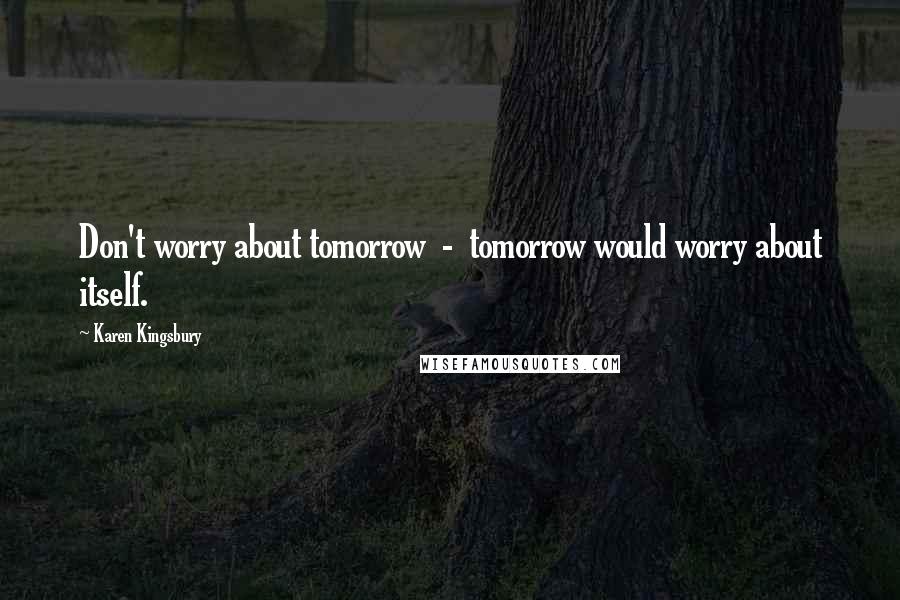 Karen Kingsbury Quotes: Don't worry about tomorrow  -  tomorrow would worry about itself.