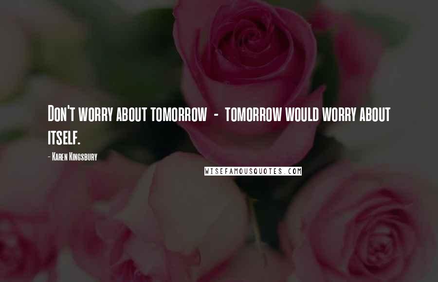 Karen Kingsbury Quotes: Don't worry about tomorrow  -  tomorrow would worry about itself.