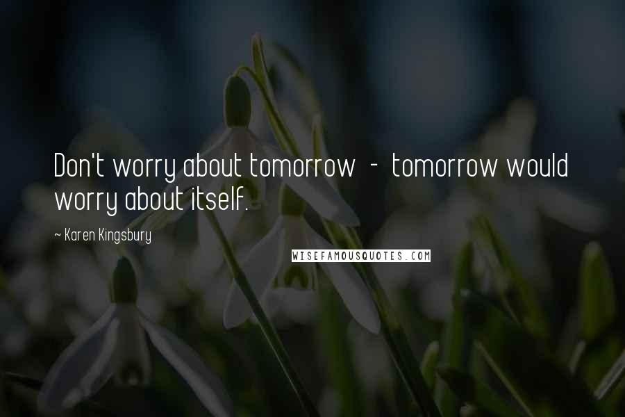 Karen Kingsbury Quotes: Don't worry about tomorrow  -  tomorrow would worry about itself.