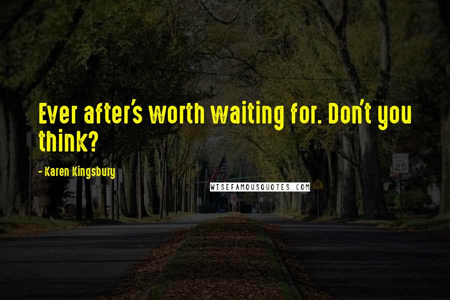 Karen Kingsbury Quotes: Ever after's worth waiting for. Don't you think?