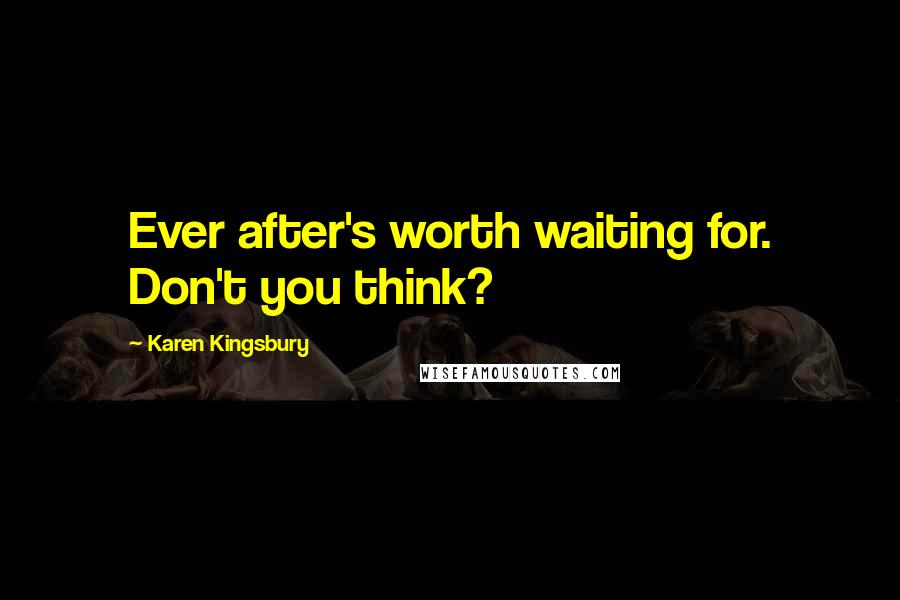 Karen Kingsbury Quotes: Ever after's worth waiting for. Don't you think?